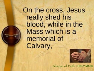 On the cross, Jesus really shed his blood, while in the Mass which is a memorial of Calvary,  Glimpse of Faith  : HOLY MASS 