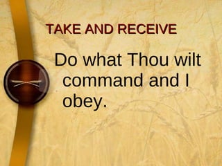 TAKE AND RECEIVE Do what Thou wilt command and I obey.  