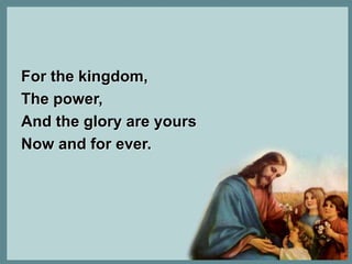 For the kingdom, 
The power, 
And the glory are yours 
Now and for ever. 
 