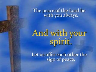 The peace of the Lord be 
with you always. 
And with your 
spirit. 
Let us offer each other the 
sign of peace. 
 