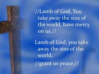 //Lamb of God, You 
take away the sins of 
the world, have mercy 
on us.// 
Lamb of God, you take 
away the sins of the 
world, 
//grant us peace.// 
 