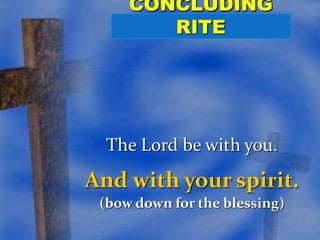 The Lord be with you. 
And with your spirit. 
(bow down for the blessing) 
 