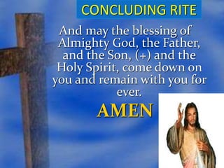 CONCLUDING RITE 
And may the blessing of 
Almighty God, the Father, 
and the Son, (+) and the 
Holy Spirit, come down on 
you and remain with you for 
ever. 
AMEN 
 