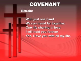 COVENANT 
Refrain: 
With just one hand 
We can travel far together. 
One life sharing in love 
I will hold you forever 
Yes, I love you with all my life. 
 