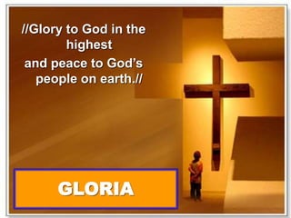 //Glory to God in the 
highest 
and peace to God’s 
people on earth.// 
GLORIA 
 