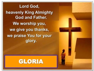 Lord God, 
heavenly King Almighty 
God and Father. 
We worship you, 
we give you thanks, 
we praise You for your 
glory. 
GLORIA 
 