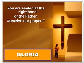 You are seated at the 
right hand 
of the Father, 
//receive our prayer.// 
GLORIA 
 
