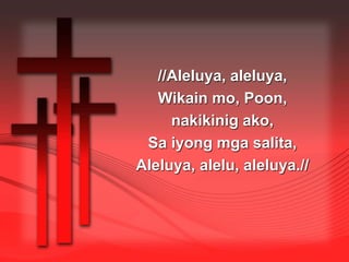 //Aleluya, aleluya, 
Wikain mo, Poon, 
nakikinig ako, 
Sa iyong mga salita, 
Aleluya, alelu, aleluya.// 
 