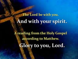 78 
The Lord be with you. 
And with your spirit. 
A reading from the Holy Gospel 
according to Matthew. 
Glory to you, Lord. 
 
