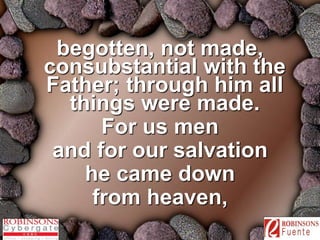 begotten, not made, 
consubstantial with the 
Father; through him all 
things were made. 
For us men 
and for our salvation 
he came down 
from heaven, 
 