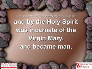At the words that follow up to and including and became man, all bow. 
and by the Holy Spirit 
was incarnate of the 
Virgin Mary, 
and became man. 
 