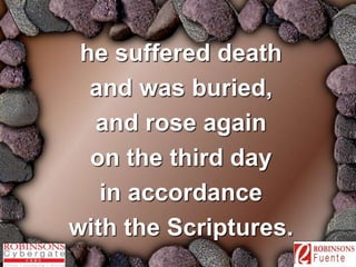 he suffered death 
and was buried, 
and rose again 
on the third day 
in accordance 
with the Scriptures. 
 