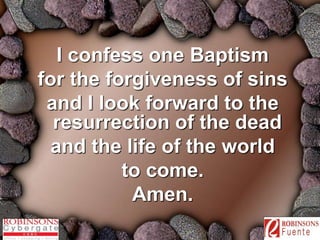 I confess one Baptism 
for the forgiveness of sins 
and I look forward to the 
resurrection of the dead 
and the life of the world 
to come. 
Amen. 
 