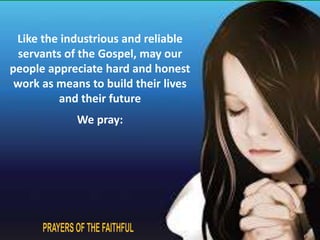 Like the industrious and reliable 
servants of the Gospel, may our 
people appreciate hard and honest 
work as means to build their lives 
and their future 
We pray: 
 