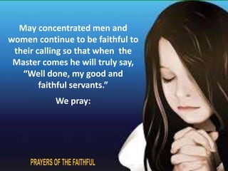 May concentrated men and 
women continue to be faithful to 
their calling so that when the 
Master comes he will truly say, 
“Well done, my good and 
faithful servants.” 
We pray: 
 