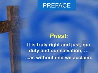 PREFACE 
Priest: 
It is truly right and just, our 
duty and our salvation, … 
...as without end we acclaim: 
 