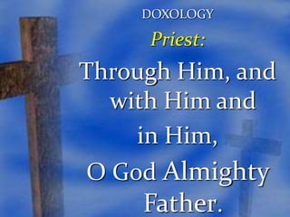 DOXOLOGY 
Priest: 
Through Him, and 
with Him and 
in Him, 
O God Almighty 
Father. 
 