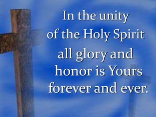 In the unity 
of the Holy Spirit 
all glory and 
honor is Yours 
forever and ever. 
 