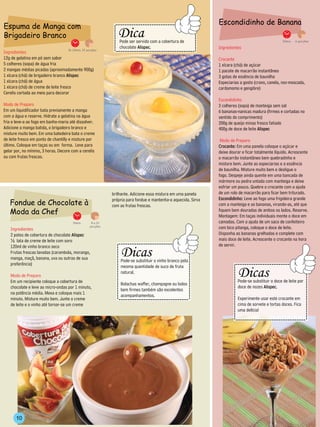 ------------------------------------                                    Escondidinho de Banana
Espuma de Manga com
                                                                              Dica




                                                             -----------
Brigadeiro Branco




                                                                                                                                     --------
                                                                                  Pode ser servido com a cobertura de                                                                               30min.   6 porções

                                                                                  chocolate Alispec.                                            Ingredientes
Ingredientes
                                    3h 20min. 15 porções
                                                                        -----------------------------------
12g de gelatina em pó sem sabor                                                                                                                 Crocante
5 colheres (sopa) de água fria                                                                                                                  1 xícara (chá) de açúcar
2 mangas médias picadas (aproximadamente 900g)                                                                                                  1 pacote de macarrão instantâneo
1 xícara (chá) de brigadeiro branco Alispec                                                                                                     3 gotas de essência de baunilha
1 xícara (chá) de água                                                                                                                          Especiarias a gosto (cravo, canela, noz-moscada,
1 xícara (chá) de creme de leite fresco                                                                                                         cardamomo e gengibre)
Cerelis cortada ao meio para decorar
                                                                                                                                                Escondidinho
Modo de Preparo                                                                                                                                 2 colheres (sopa) de manteiga sem sal
Em um liquidificador bata previamente a manga                                                                                                   6 bananas-nanicas madura (firmes e cortadas no
com a água e reserve. Hidrate a gelatina na água                                                                                                sentido do comprimento)
fria e leve-a ao fogo em banho-maria até dissolver.                                                                                             200g de queijo minas fresco fatiado
Adicione a manga batida, o brigadeiro branco e                                                                                                  400g de doce de leite Alispec
misture muito bem. Em uma batedeira bata o creme
de leite fresco em ponto de chantilly e misture por                                                                                              Modo de Preparo
último. Coloque em taças ou em forma. Leve para                                                                                                 Crocante: Em uma panela coloque o açúcar e
gelar por, no mínimo, 3 horas. Decore com a cerelis                                                                                             deixe dourar e ficar totalmente líquido. Acrescente
ou com frutas frescas.                                                                                                                          o macarrão instantâneo bem quebradinho e
                                                                                                                                                misture bem. Junte as especiarias e a essência
                                                                                                                                                de baunilha. Misture muito bem e desligue o
                                                                                                                                                fogo. Despeje ainda quente em uma bancada de
                                                                                                                                                mármore ou pedra untada com manteiga e deixe
                                                                                                                                                esfriar um pouco. Quebre o crocante com a ajuda
                                                               brilhante. Adicione essa mistura em uma panela                                   de um rolo de macarrão para ficar bem triturado.
                                                                                                                                                Escondidinho: Leve ao fogo uma frigideira grande
   Fondue de Chocolate à
                                                               própria para fondue e mantenha-a aquecida. Sirva
                                                               com as frutas frescas.                                                           com a manteiga e as bananas, virando-as, até que
   Moda da Chef                                                                                                                                 fiquem bem douradas de ambos os lados. Reserve.
                                                                                                                                                Montagem: Em taças individuais monte o doce em
                                       10min.       8 a 10                                                                                      camadas. Com a ajuda de um saco de confeiteiro
                                                   porções
   Ingredientes                                                                                                                                 com bico pitanga, coloque o doce de leite.
   2 potes de cobertura de chocolate Alispec                                                                                                    Disponha as bananas grelhadas e complete com
   ½ lata de creme de leite com soro                                                                                                            mais doce de leite. Acrescente o crocante na hora
                                                                               --------------------------------                                 de servir.

                                                                                     Dicas
   120ml de vinho branco seco
                                                                -----------------------




   Frutas frescas lavadas (carambola, morango,
                                                                                                                        --------------------




   manga, maçã, banana, uva ou outras de sua
                                                                                     Pode-se substituir o vinho branco pela
   preferência)                                                                                                                                                      --------------------------------
                                                                                                                                                                           Dicas
                                                                                     mesma quantidade de suco de fruta
                                                                                                                                                      -----------------------




                                                                                     natural.




                                                                                                                                                                                                                  --------------------
   Modo de Preparo
   Em um recipiente coloque a cobertura de                                                                                                                                 Pode-se substituir o doce de leite por
                                                                                     Bolachas waffer, champagne ou bolos
   chocolate e leve ao micro-ondas por 1 minuto,                                                                                                                           doce de nozes Alispec.
                                                                                     bem firmes também são excelentes
   na potência média. Mexa e coloque mais 1
                                                                                     acompanhamentos.
   minuto. Misture muito bem. Junte o creme                                    -------------------------------                                                             Experimente usar este crocante em
   de leite e o vinho até tornar-se um creme                                                                                                                               cima de sorvete e tortas doces. Fica
                                                                                                                                                                           uma delícia!

                                                                                                                                                                     -------------------------------




       10
 