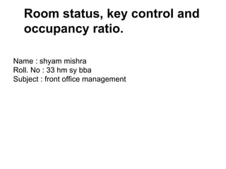Room status, key control and
occupancy ratio.
Name : shyam mishra
Roll. No : 33 hm sy bba
Subject : front office management
 