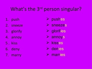 What’s the 3 rd  person singular? 1.  push 2.  sneeze 3.  glorify 4.  annoy 5 .  kiss 6.  deny 7.  marry push es sneeze s glorif ies annoy s kiss es den ies marr ies 