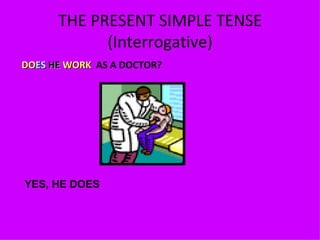 THE PRESENT SIMPLE TENSE (Interrogative) DO ES   HE  WORK   AS A DOCTOR ? YES, HE DOES 