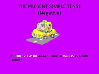 THE PRESENT SIMPLE TENSE (Negative) HE  DO ES N’T WORK  AS A DOCTOR, HE  WORK S  AS A TAXI DRIVER 