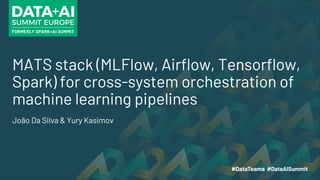 MATS stack (MLFlow, Airflow, Tensorflow,
Spark) for cross-system orchestration of
machine learning pipelines
João Da Silva & Yury Kasimov
 