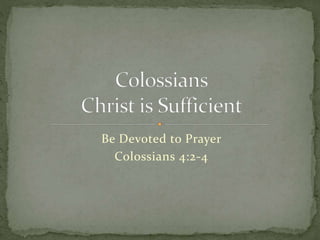 Be Devoted to Prayer 
Colossians 4:2-4 
 