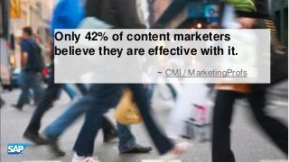 Only 42% of content marketers
believe they are effective with it.
~ CMI / MarketingProfs

© 2013 SAP AG or an SAP affiliat...