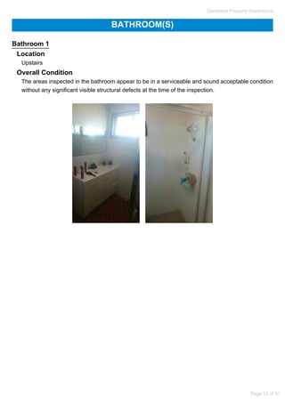 BATHROOM(S)
Bathroom 1
Location
Upstairs
Overall Condition
The areas inspected in the bathroom appear to be in a serviceable and sound acceptable condition
without any significant visible structural defects at the time of the inspection.
Geraldton Property Inspections
Page 23 of 31
 