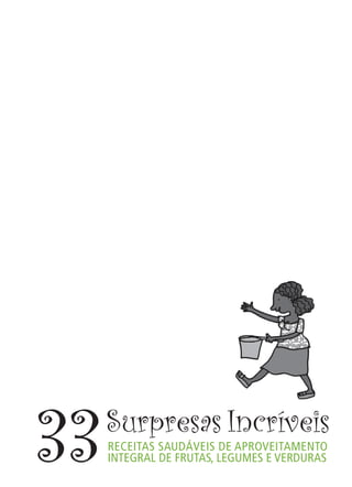 33   Surpresas Incríveis
     RECEITAS SAUDÁVEIS DE APROVEITAMENTO
     INTEGRAL DE FRUTAS, LEGUMES E VERDURAS
 
