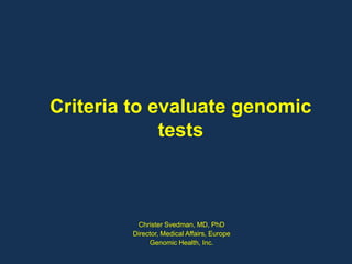 Criteria to evaluate genomic tests Christer Svedman, MD, PhD Director, Medical Affairs, Europe Genomic Health, Inc. 