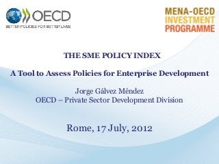THE SME POLICY INDEX
A Tool to Assess Policies for Enterprise Development

Jorge Gálvez Méndez
OECD – Private Sector Development Division

Rome, 17 July, 2012

 