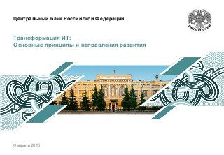Центральный банк Российской Федерации
Трансформация ИТ:
Основные принципы и направления развития
Февраль 2015
 