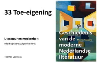 33 Toe-eigening
Literatuur en moderniteit
Inleiding Literatuurgeschiedenis
Thomas Vaessens
 