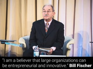“I am a believer that large organizations can
be entrepreneurial and innovative.” Bill Fischer
 