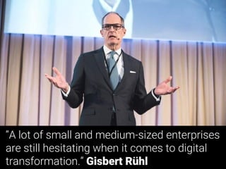 “A lot of small and medium-sized enterprises
are still hesitating when it comes to digital
transformation.” Gisbert Rühl
 