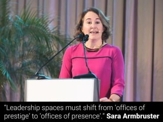 “Leadership spaces must shift from ‘offices of
prestige’ to ‘offices of presence’.” Sara Armbruster
 