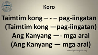Koro
Taimtim kong – - – pag-iingatan
 (Taimtim kong —pag-iingatan)
    Ang Kanyang —- mga aral
   (Ang Kanyang — mga aral)
                     www.iglesiangdios.org
 