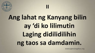 II
Ang lahat ng Kanyang bilin
      ay ‘di ko lilimutin
     Laging didilidilihin
  ng taos sa damdamin.
                  www.iglesiangdios.org
 
