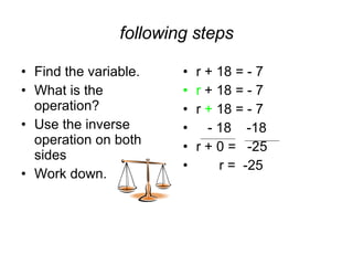 following steps Find the variable. What is the operation? Use the inverse operation on both sides Work down. r + 18 = - 7 r  + 18 = - 7 r  +  18 = - 7 - 18  -18 r + 0 =  -25 r =  -25 