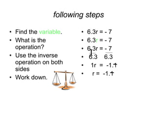 following steps Find the  variable . What is the operation? Use the inverse operation on both sides Work down. 6.3r = - 7 6.3 r  = - 7 6.3r = - 7 6.3  6.3 1r  =  -1.1 r =  -1.1 1 