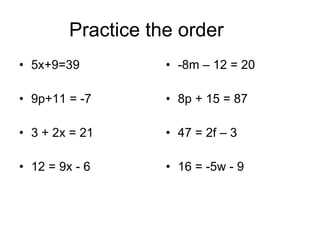 Practice the order  5x+9=39 9p+11 = -7 3 + 2x = 21 12 = 9x - 6 -8m – 12 = 20 8p + 15 = 87 47 = 2f – 3 16 = -5w - 9 