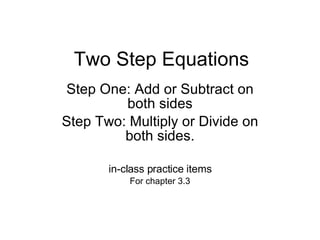 Two Step Equations Step One: Add or Subtract on both sides Step Two: Multiply or Divide on both sides. in-class practice items For chapter 3.3 