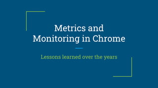Metrics and
Monitoring in Chrome
Lessons learned over the years
 
