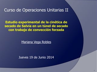 Curso de Operaciones Unitarias II
Estudio experimental de la cinética de
secado de Salvia en un túnel de secado
con trabajo de convección forzada
Mariana Vega Robles
Jueves 19 de Junio 2014
1
 