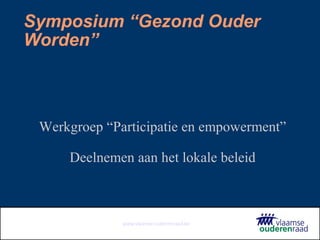www.vlaamse-ouderenraad.be
Symposium “Gezond Ouder
Worden”
Werkgroep “Participatie en empowerment”
Deelnemen aan het lokale beleid
 