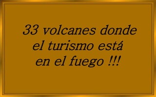 33 volcanes donde
el turismo está
en el fuego !!!
 