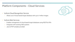 15
Platform Components - Cloud Services
Vuforia Cloud Recognition Service
− Allows use of cloud-based target database with...